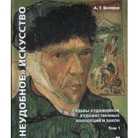 "Неудобное" искусство: судьбы художников, художественных коллекций и закон. В 2-х томах. Том 1