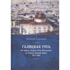 Галицкая Русь. От первого раздела Речи Посполитой до Первой мировой войны 1772-1914. Соколов Л.