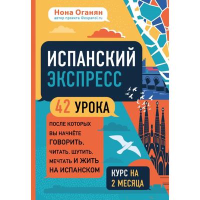 Испанский экспресс. 42 урока, после которых вы начнёте говорить, читать, шутить, мечтать и жить на испанском (самоучитель). Оганян Н. Г.