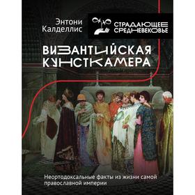 Византийская кунсткамера. Неортодоксальные факты из жизни самой православной империи. Калделлис Э.