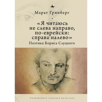 Я читаюсь не слева направо, по-еврейски: справа налево. Поэтика Бориса Слуцкого. Гринберг М.