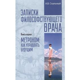 Записки философствующего врача. Книга 1. Метроном:как управлять будущим. Скальный А.