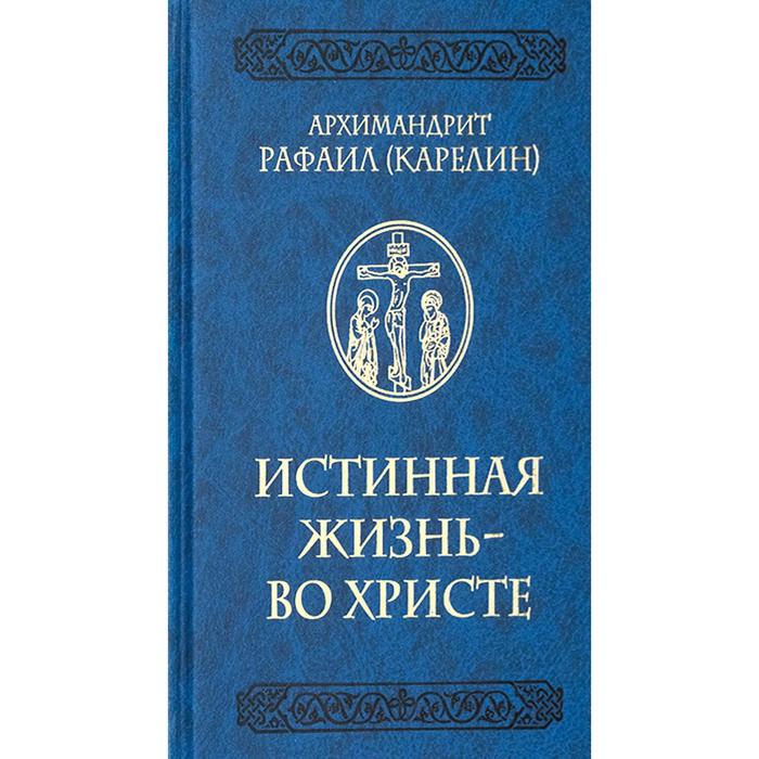Истинная жизнь - во Христе: О молитве в вопросах и ответах. Рафаил (Карелин ), архимандрит