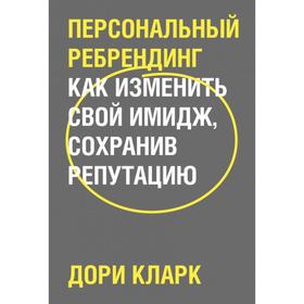 Персональный ребрендинг. Как изменить свой имидж, сохранив репутацию. Дори Кларк