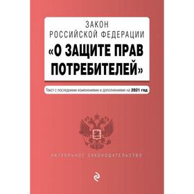 

Закон РФ «О защите прав потребителей». Текст с изм. и доп. на 2021 год