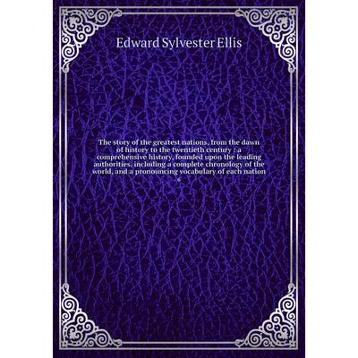 The story of the greatest nations, from the dawn of history to the  twentieth century : a comprehensive history, founded upon the leading  authorities, including a complete chronology of the world, and