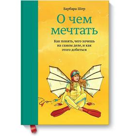 О чём мечтать. Как понять, чего хочешь на самом деле, и как этого добиться. Барбара Шер