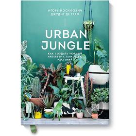 Urban Jungle. Как создать уютный интерьер с помощью растений. Игорь Йосифович, Джудит де Граф