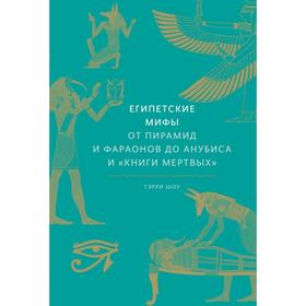 Египетские мифы. От пирамид и фараонов до Анубиса и «Книги мертвых». Гэрри Шоу