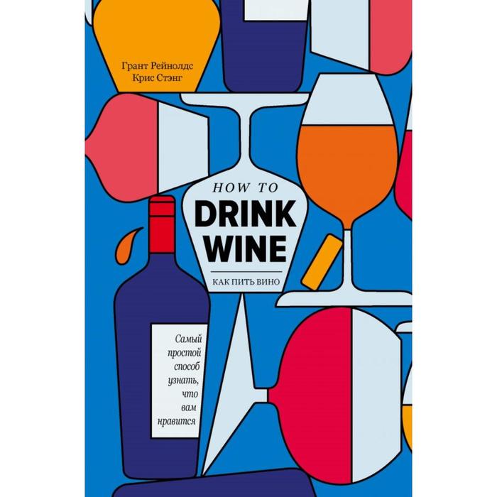 Как пить вино: самый простой способ узнать, что вам нравится. Грант Рейнолдс, Крис Стэнг - Фото 1