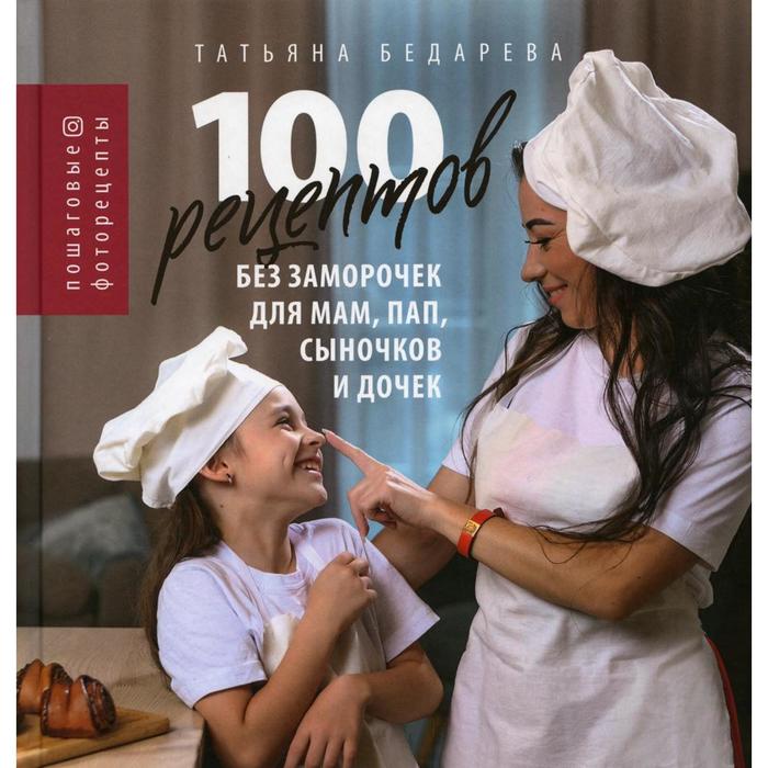 100 рецептов без заморочек для мам пап сыночков и дочек Бедарева Т 2320₽