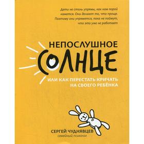 

Непослушное солнце, или Как перестать кричать на своего ребенка. 2-е издание. Чуднявцев С.Е.