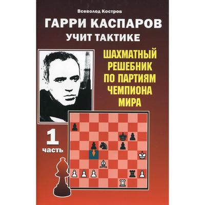 Гарри Каспаров учит тактике. Шахматный решебник по партиям чемпиона мира. Часть 1. Костров В.В.