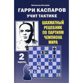 Гарри Каспаров учит тактике. Шахматный решебник по партиям чемпиона мира. Часть 2. Костров В.В.