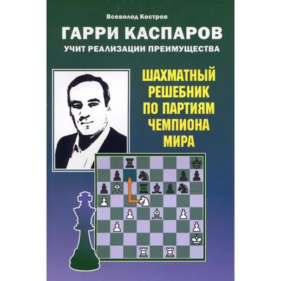 Гарри Каспаров учит реализации преимущества. Шахматный решебник по партиям чемпиона мира. Костров В.В.