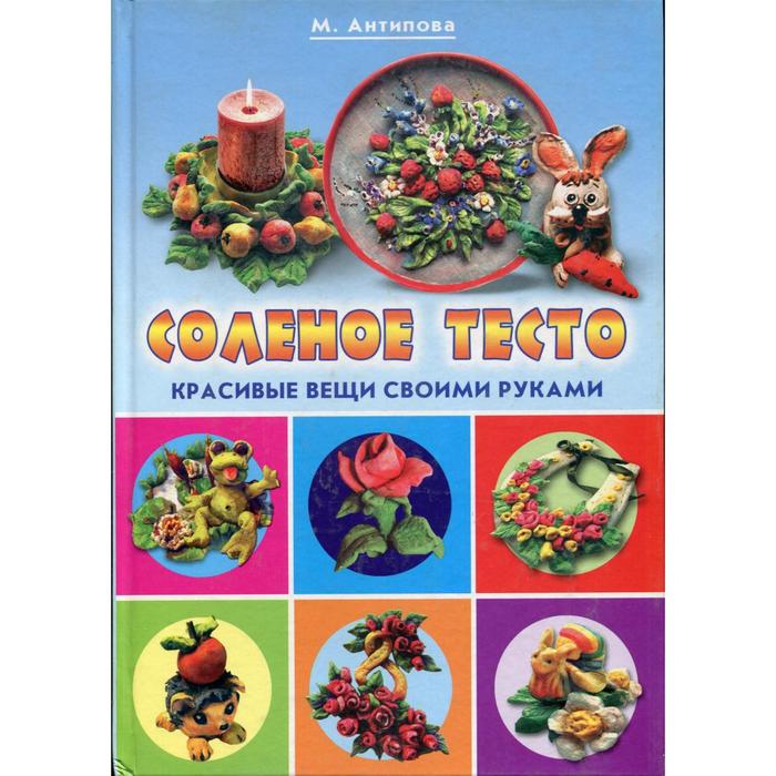 Соленое тесто. Необычные поделки и украшения. Красивые вещи своими руками. Антипова М.А. - Фото 1