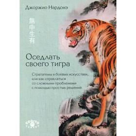 Оседлать своего тигра: Стратагемы в боевых искусствах, или как справляться со сложными проблемами с помощью простых решений. Джоржио Нардонэ