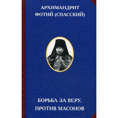 Борьба за веру. Против масонов. 2-е издание. Сост. Улыбин В., Архимандрит Фотий (Спасский)