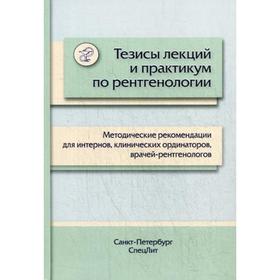 Тезисы лекций и практикум по рентгенологии: методические рекомендации для интернов, клинических ординаторов, врачей-рентгенологов