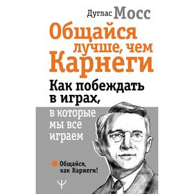 

Общайся лучше, чем Карнеги. Как побеждать в играх, в которые мы все играем. Мосс Дуглас