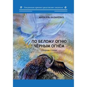 По белому огню черным огнем: сборник стихов. Казакевич М.