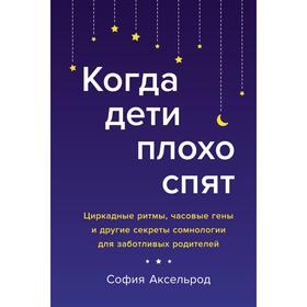 Когда дети плохо спят. Циркадные ритмы, часовые гены и другие секреты сомнологии для заботливых родителей. Аксельрод С.