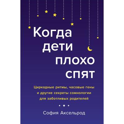 Когда дети плохо спят. Циркадные ритмы, часовые гены и другие секреты сомнологии для заботливых родителей. Аксельрод С.