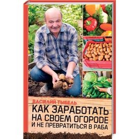 

Как заработать на своем огороде и не превратиться в раба. Тыбель В.