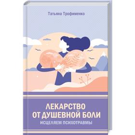 

Лекарство от душевной боли. Исцеляем психотравмы. Трофименко Т.
