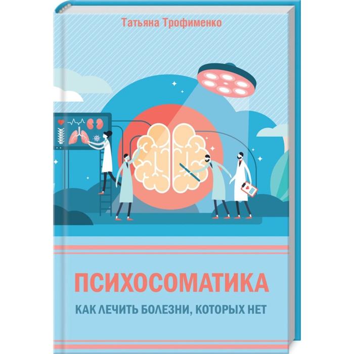 Психосоматика. Как лечить болезни, которых нет. Трофименко Т.