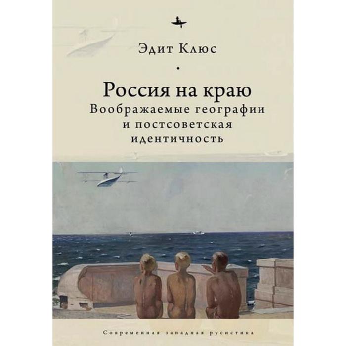 Россия на краю. Воображаемые географии и постсоветская идентичность (12+). Клюс Э.