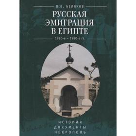 Русская эмиграция в Египте. 1920-е-1980-е гг. История. Документы. Некрополь (16+). Беляков В.