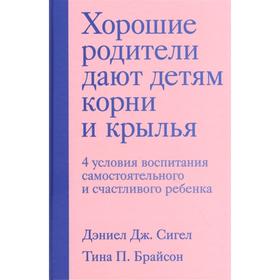 Хорошие родители дают детям корни и крылья. 4 условия воспитания самостоятельного и счастливого ребенка. Сигел Д. Д., Брайсон Т. П.