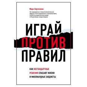 Играй против правил. Как нестандартные решения спасают жизни и миллиардные бюджеты. Бертолини М.