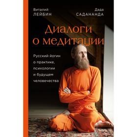 Диалоги о медитации. Русский йогин о практике, психологии и будущем человечества. Дада Садананда, Виталий Лейбин