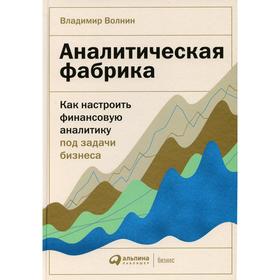 Аналитическая фабрика: Как настроить финансовую аналитику под задачи бизнеса. Волнин В.