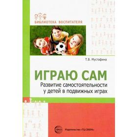 

Играю сам. Развитие самостоятельности у детей в подвижных играх, Мустафина Т. В.