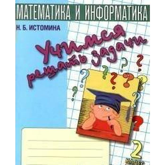 Математика рабочая тетрадь н б истомина. Истомина. Математика и Информатика. Учимся решать задачи. Тетрадь по математике. Истомина Учимся решать задачи. Истомина задачи 1 класс.