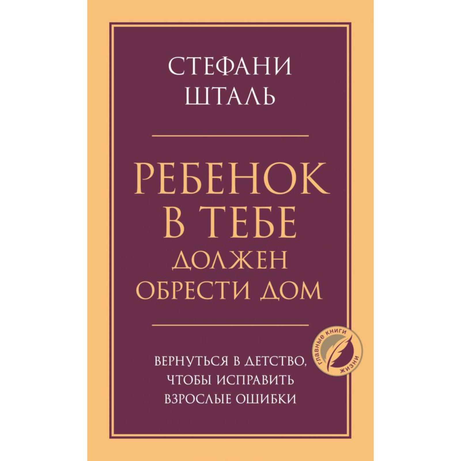 Ребёнок в тебе должен обрести дом. Вернуться в детство, чтобы исправить  взрослые ошибки. Шталь С. (7017822) - Купить по цене от 310.00 руб. |  Интернет магазин SIMA-LAND.RU