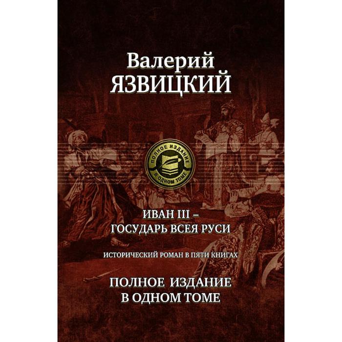 Иван III - государь всея Руси. Роман в 5 книгах. Язвицкий Валерий Иоильевич