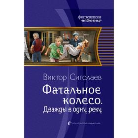 

Фатальное колесо. Дважды в одну реку. Сиголаев Виктор Анатольевич