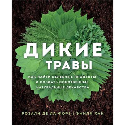 Дикие травы: как найти целебные продукты и создать собственные натуральные лекарства. Розали де ла Форе