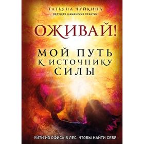 Оживай! Мой путь к источнику силы.Уйти из офиса в лес, чтобы найти себя. Чуйкина Т.А.