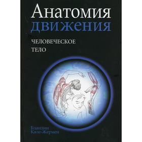 Анатомия движения: человеческое тело. Кале-Жермен Б.