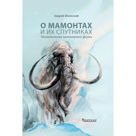 

О мамонтах и их спутниках: палеоэкология мамонтовой фауны. Шпанский А.