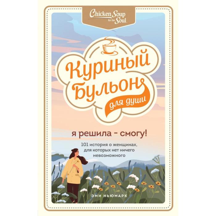 

Куриный бульон для души. Я решила - смогу! 101 история о женщинах, для которых нет ничего невозможного. Ньюмарк Эми