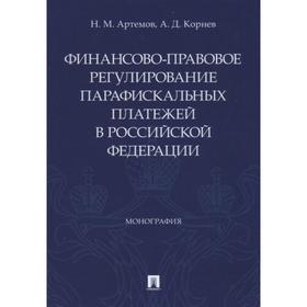 Финансово-правовое регулирование парафискальных платежей в РФ. Монография. Артемов Н., Корнев А.