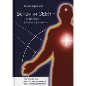 

Вспомни Себя - и перестань болеть и умирать. Снеба Александр
