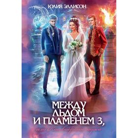 

Между льдом и пламенем, или Как выбрать мужа. Книга 3. Эллисон Юлия