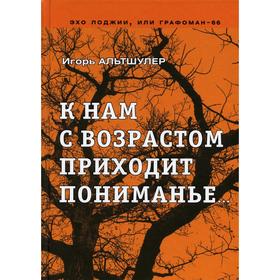 

К нам с возрастом приходит пониманье… Альтшулер И.Г.